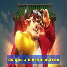 do que a merlin morreu